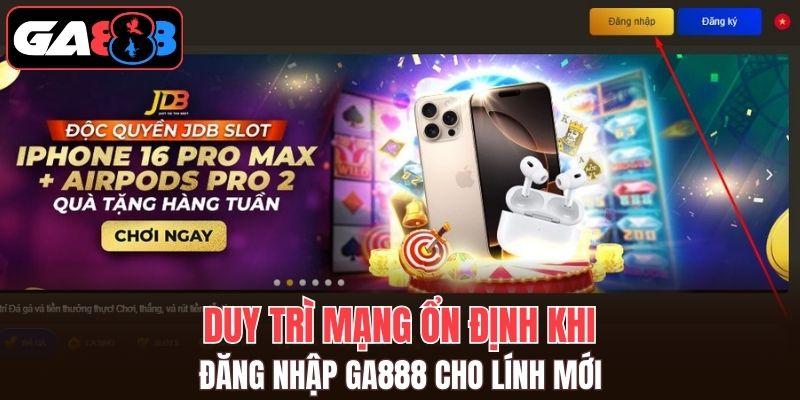 Duy trì mạng ổn định khi đăng nhập GA888 cho lính mới